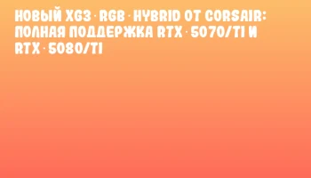 Новый XG3 RGB Hybrid от CORSAIR: Полная поддержка RTX 5070/Ti и RTX 5080/Ti