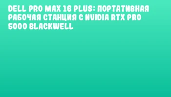 Dell Pro Max 16 Plus: Портативная рабочая станция с NVIDIA RTX PRO 5000 Blackwell