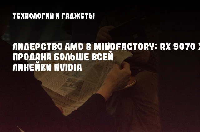 Лидерство AMD в MindFactory: RX 9070 XT продана больше всей линейки NVIDIA Лидерство AMD в MindFactory: RX 9070 XT продана больше всей линейки NVIDIA