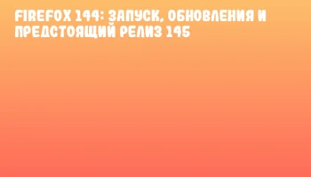 Firefox 144: запуск, обновления и предстоящий релиз 145