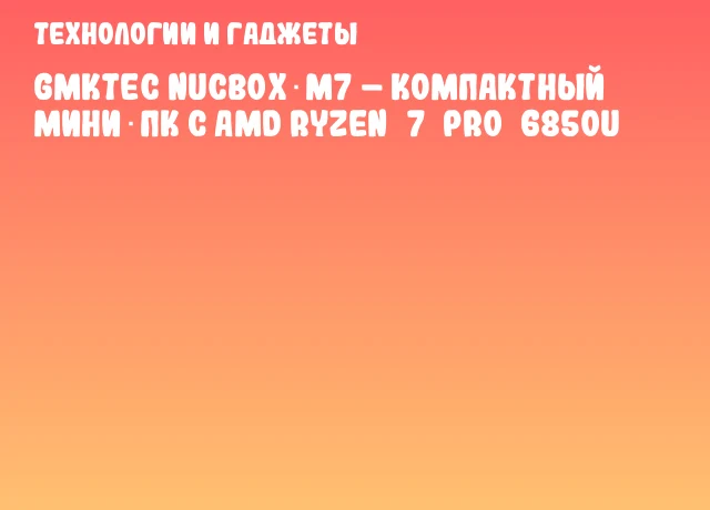 GMKtec NucBox M7 – компактный мини‑ПК с AMD Ryzen 7 PRO 6850U GMKtec NucBox M7 – компактный мини‑ПК с AMD Ryzen 7 PRO 6850U