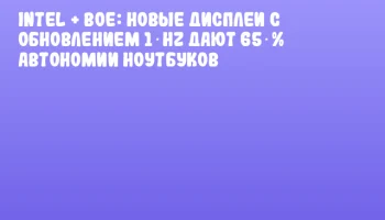 Intel + BOE: новые дисплеи с обновлением 1 Hz дают 65 % автономии ноутбуков