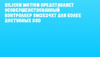 Silicon Motion представляет усовершенствованный контроллер SM2524XT для более доступных SSD