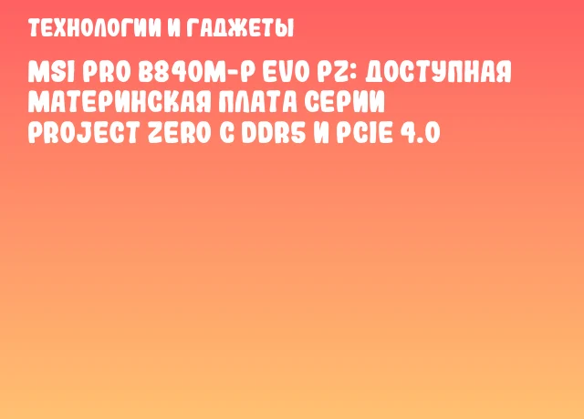 MSI PRO B840M-P EVO PZ: доступная материнская плата серии Project Zero с DDR5 и PCIe 4.0 MSI PRO B840M-P EVO PZ: доступная материнская плата серии Project Zero с DDR5 и PCIe 4.0