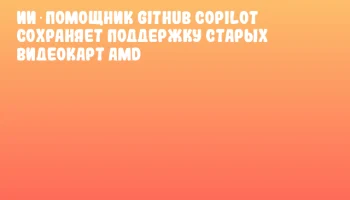 ИИ‑помощник GitHub Copilot сохраняет поддержку старых видеокарт AMD