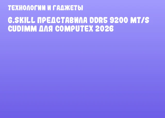 G.SKILL представила DDR5 9200 MT/s CUDIMM для COMPUTEX 2026