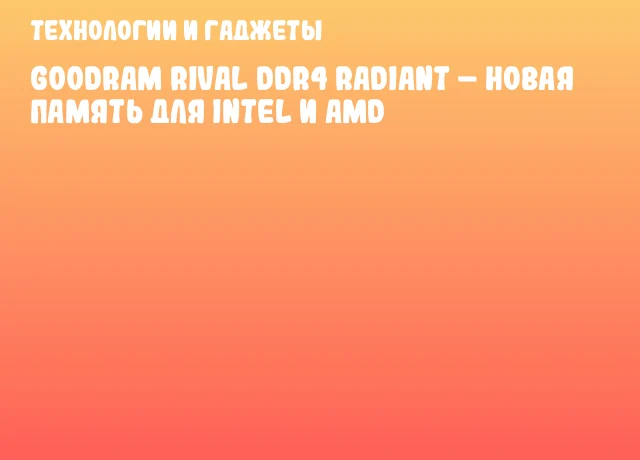 Goodram RIVAL DDR4 RADIANT &ndash; новая память для Intel и AMD