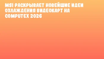 MSI раскрывает новейшие идеи охлаждения видеокарт на COMPUTEX 2026
