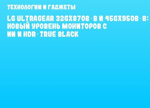 LG UltraGear 32GX870B‑B и 45GX950B‑B: новый уровень мониторов с ИИ и HDR‑True Black