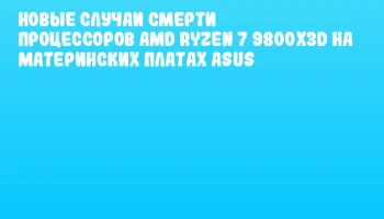 Новые случаи смерти процессоров AMD Ryzen 7 9800X3D на материнских платах ASUS