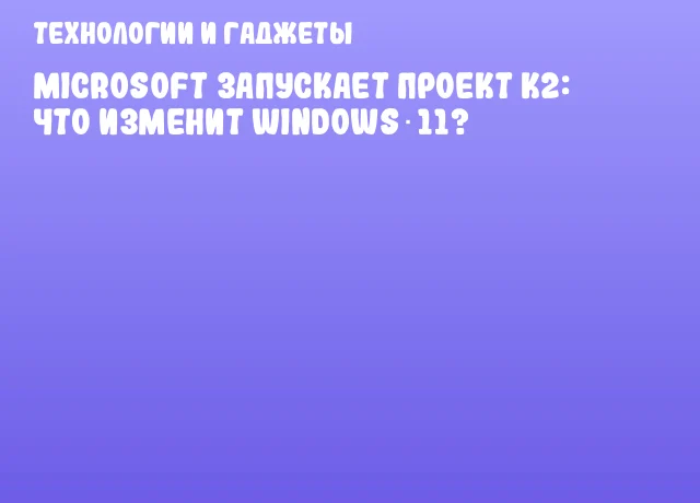 Microsoft запускает проект K2: что изменит Windows 11?