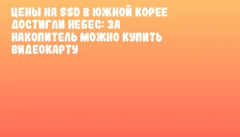 Цены на SSD в Южной Корее достигли небес: за накопитель можно купить видеокарту Цены на SSD в Южной Корее достигли небес: за накопитель можно купить видеокарту