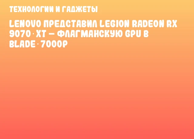 Lenovo представил Legion Radeon RX 9070 XT – флагманскую GPU в Blade 7000P Lenovo представил Legion Radeon RX 9070 XT – флагманскую GPU в Blade 7000P