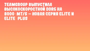 TEAMGROUP выпустила высокоскоростной DDR5 на 8000 MT/s &ndash; новая серия ELITE и ELITE&nbsp;PLUS