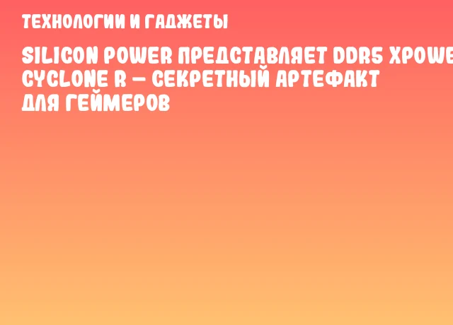 Silicon Power представляет DDR5 XPOWER Cyclone R – секретный артефакт для геймеров Silicon Power представляет DDR5 XPOWER Cyclone R – секретный артефакт для геймеров