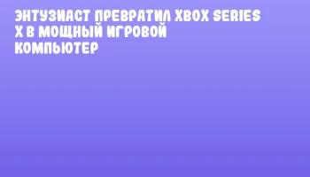 Энтузиаст превратил Xbox Series X в мощный игровой компьютер