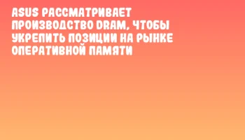 ASUS рассматривает производство DRAM, чтобы укрепить позиции на рынке оперативной памяти