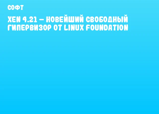 Xen 4.21 – новейший свободный гипервизор от Linux Foundation Xen 4.21 – новейший свободный гипервизор от Linux Foundation