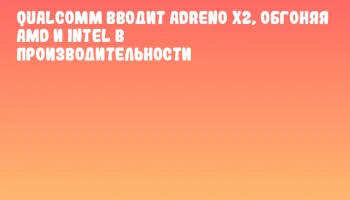 Qualcomm вводит Adreno X2, обгоняя AMD и Intel в производительности