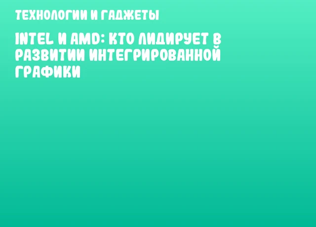 Intel и AMD: кто лидирует в развитии интегрированной графики