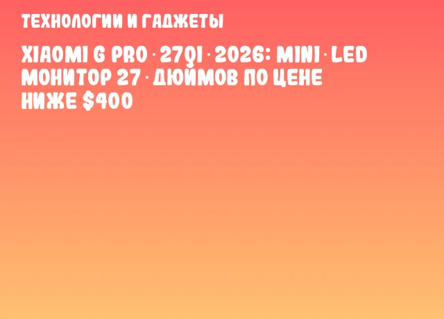 Xiaomi G Pro 27Qi 2026: Mini‑LED монитор 27‑дюймов по цене ниже $400 Xiaomi G Pro 27Qi 2026: Mini‑LED монитор 27‑дюймов по цене ниже $400