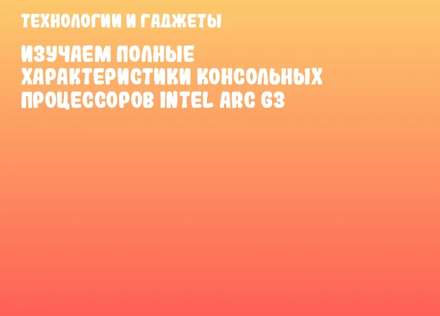 Изучаем полные характеристики консольных процессоров Intel Arc G3 Изучаем полные характеристики консольных процессоров Intel Arc G3