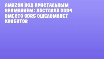 Amazon под пристальным вниманием: доставка DDR4 вместо DDR5 ошеломляет клиентов