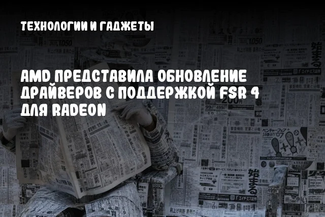 AMD представила обновление драйверов с поддержкой FSR 4 для Radeon