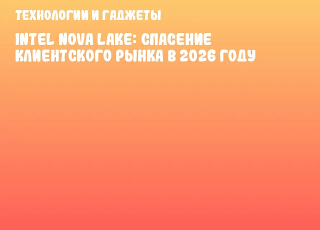 Intel Nova Lake: спасение клиентского рынка в 2026 году