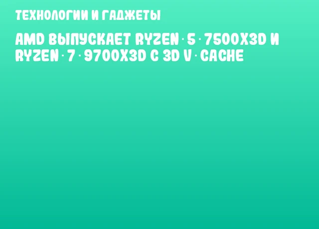 AMD выпускает Ryzen 5 7500X3D и Ryzen 7 9700X3D с 3D V‑Cache AMD выпускает Ryzen 5 7500X3D и Ryzen 7 9700X3D с 3D V‑Cache