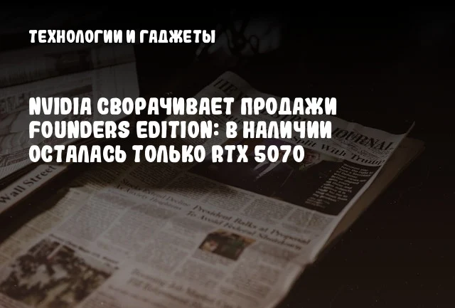 NVIDIA сворачивает продажи Founders Edition: в наличии осталась только RTX 5070 NVIDIA сворачивает продажи Founders Edition: в наличии осталась только RTX 5070