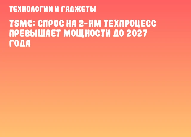 TSMC: Спрос на 2-нм техпроцесс превышает мощности до 2027 года