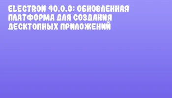 Electron 40.0.0: обновленная платформа для создания десктопных приложений