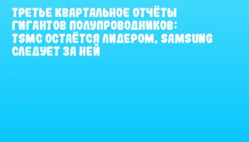 Третье квартальное отчёты гигантов полупроводников: TSMC остаётся лидером, Samsung следует за ней