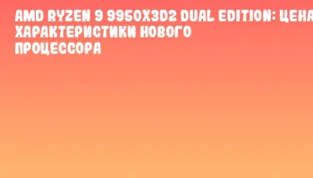 AMD Ryzen 9 9950X3D2 Dual Edition: цена и характеристики нового процессора AMD Ryzen 9 9950X3D2 Dual Edition: цена и характеристики нового процессора