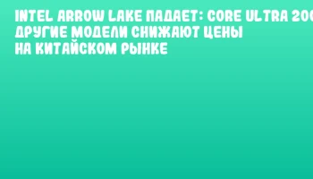 Intel Arrow Lake падает: Core Ultra 200S и другие модели снижают цены на китайском рынке