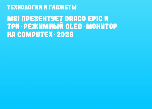 MSI презентует Draco Epic и три‑режимный OLED‑монитор на COMPUTEX 2026