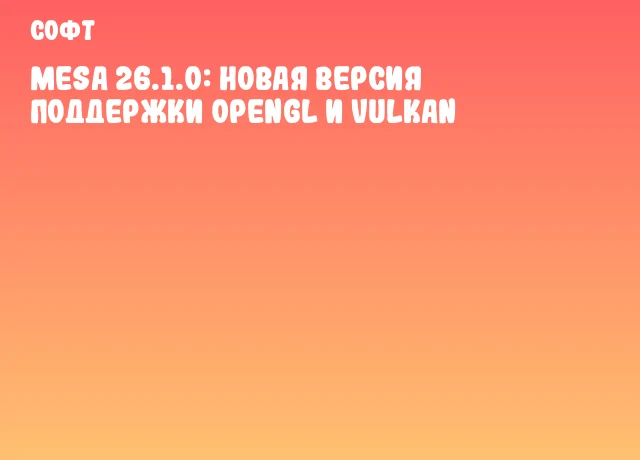 Mesa 26.1.0: Новая версия поддержки OpenGL и Vulkan
