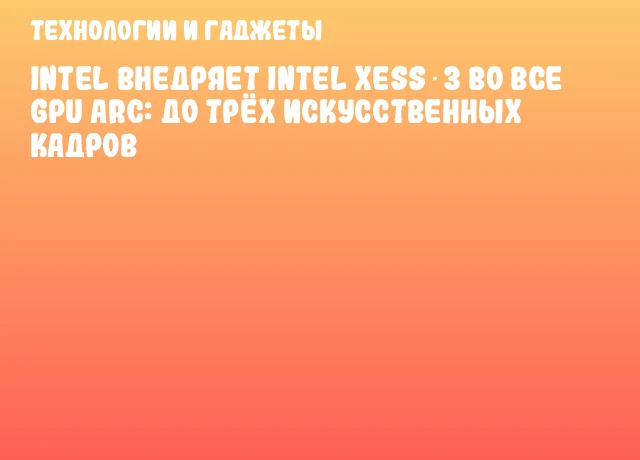 Intel внедряет Intel XeSS 3 во все GPU Arc: до трёх искусственных кадров