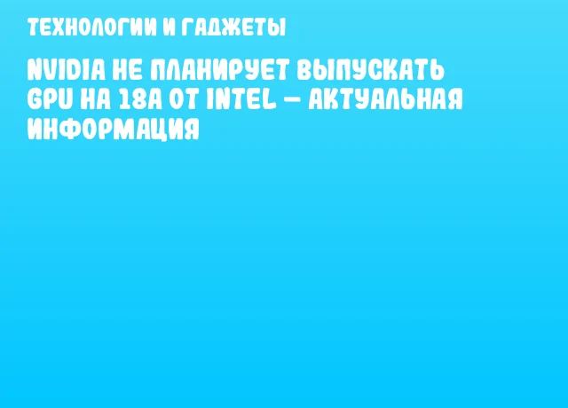 NVIDIA не планирует выпускать GPU на 18A от Intel – актуальная информация NVIDIA не планирует выпускать GPU на 18A от Intel – актуальная информация