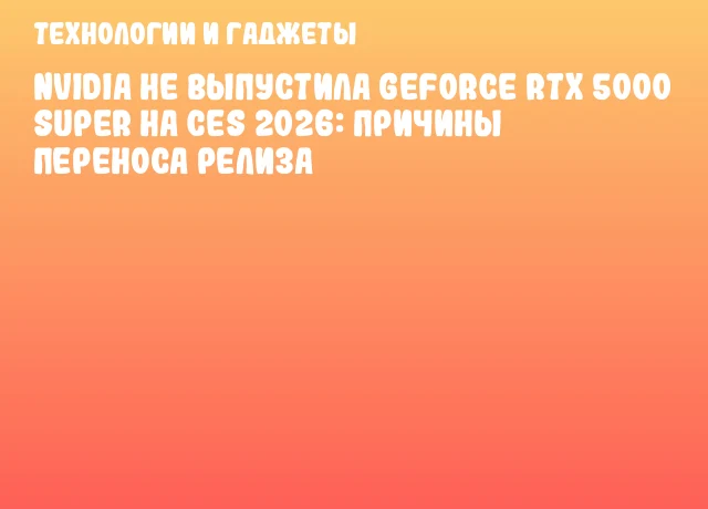 NVIDIA не выпустила GeForce RTX 5000 SUPER на CES 2026: причины переноса релиза