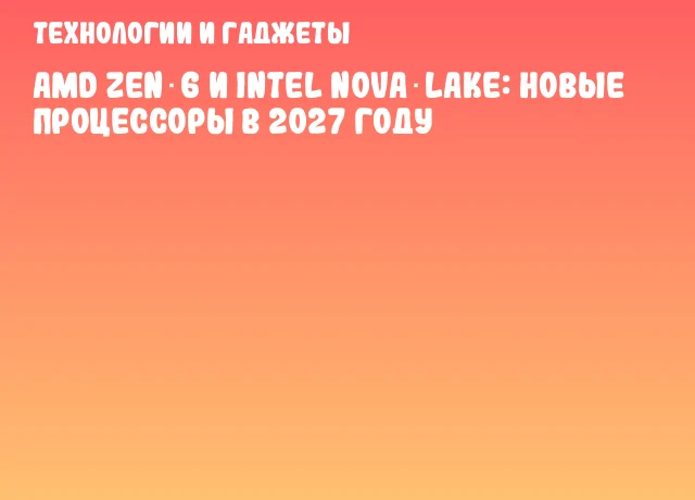 AMD Zen 6 и Intel Nova Lake: новые процессоры в 2027 году