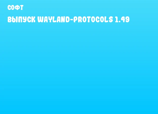 Выпуск Wayland-Protocols 1.49 Выпуск Wayland-Protocols 1.49