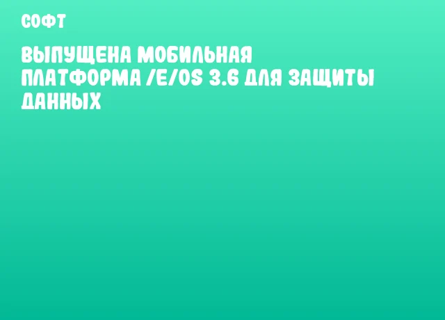 Выпущена мобильная платформа /e/OS 3.6 для защиты данных