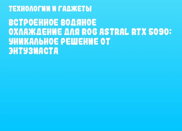 Встроенное водяное охлаждение для ROG Astral RTX 5090: уникальное решение от энтузиаста Встроенное водяное охлаждение для ROG Astral RTX 5090: уникальное решение от энтузиаста