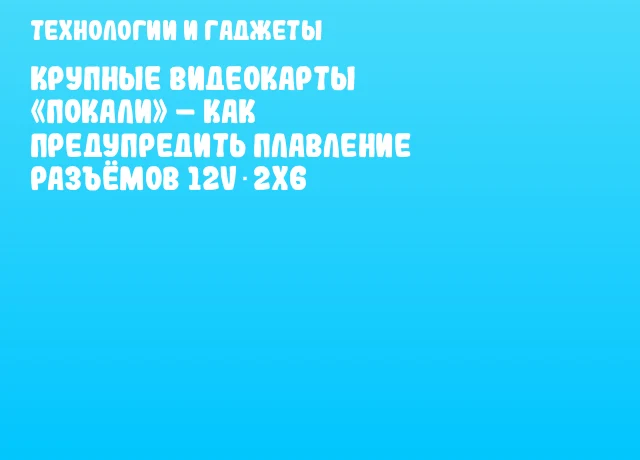 Крупные видеокарты &laquo;покали&raquo; &ndash; как предупредить плавление разъёмов 12V‑2x6