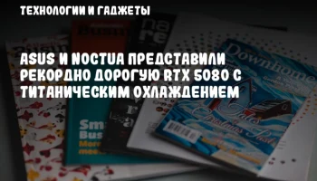 ASUS и Noctua представили рекордно дорогую RTX 5080 с титаническим охлаждением