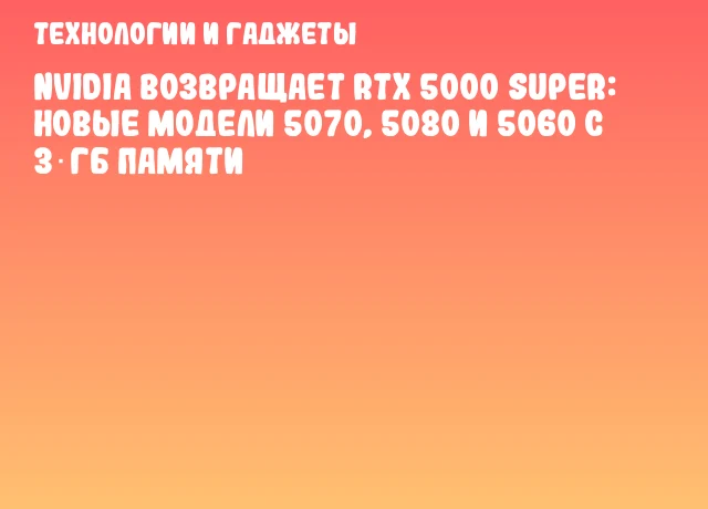 NVIDIA возвращает RTX 5000 SUPER: новые модели 5070, 5080 и 5060 с 3 ГБ памяти