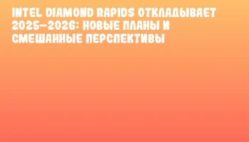 Intel Diamond Rapids откладывает 2025&ndash;2026: новые планы и смешанные перспективы