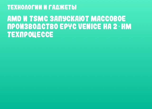 AMD и TSMC запускают массовое производство EPYC Venice на 2‑нм техпроцессе